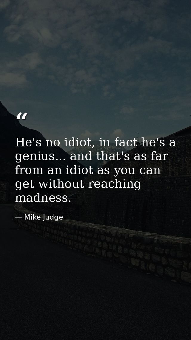 He's no idiot, in fact he's a genius... and that's as far from an idiot as you can get without reaching madness. — Mike Judge