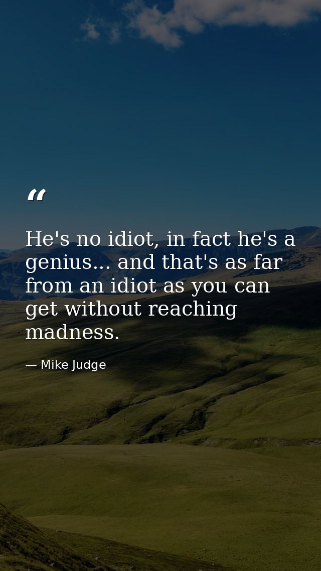 He's no idiot, in fact he's a genius... and that's as far from an idiot as you can get without reaching madness. — Mike Judge