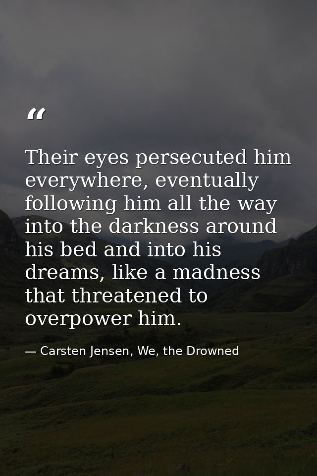 Their eyes persecuted him everywhere, eventually following him all the way into the darkness around his bed and into his — Carsten Jensen, We, the Drowned