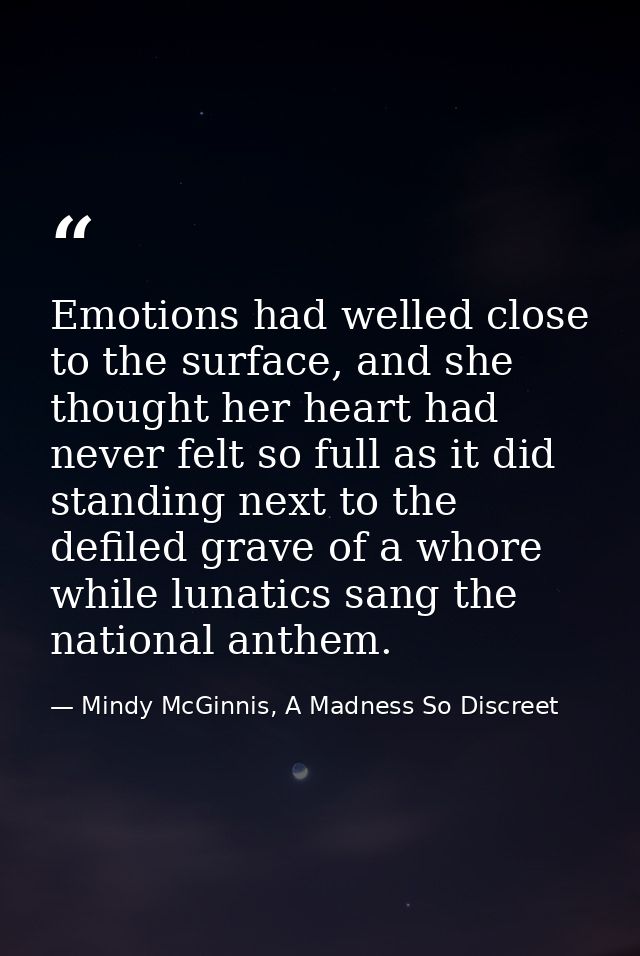 Emotions had welled close to the surface, and she thought her heart had never felt so full as it did standing next to th — Mindy McGinnis, A Madness So Discreet