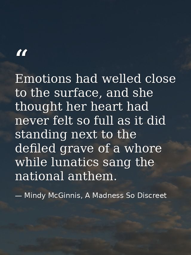 Emotions had welled close to the surface, and she thought her heart had never felt so full as it did standing next to th — Mindy McGinnis, A Madness So Discreet