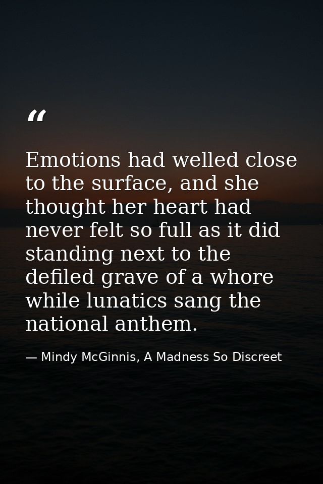 Emotions had welled close to the surface, and she thought her heart had never felt so full as it did standing next to th — Mindy McGinnis, A Madness So Discreet