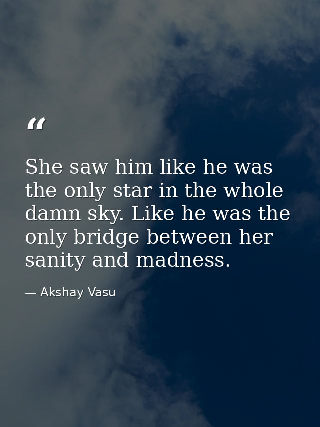 She saw him like he was the only star in the whole damn sky. Like he was the only bridge between her sanity and madness. — Akshay Vasu
