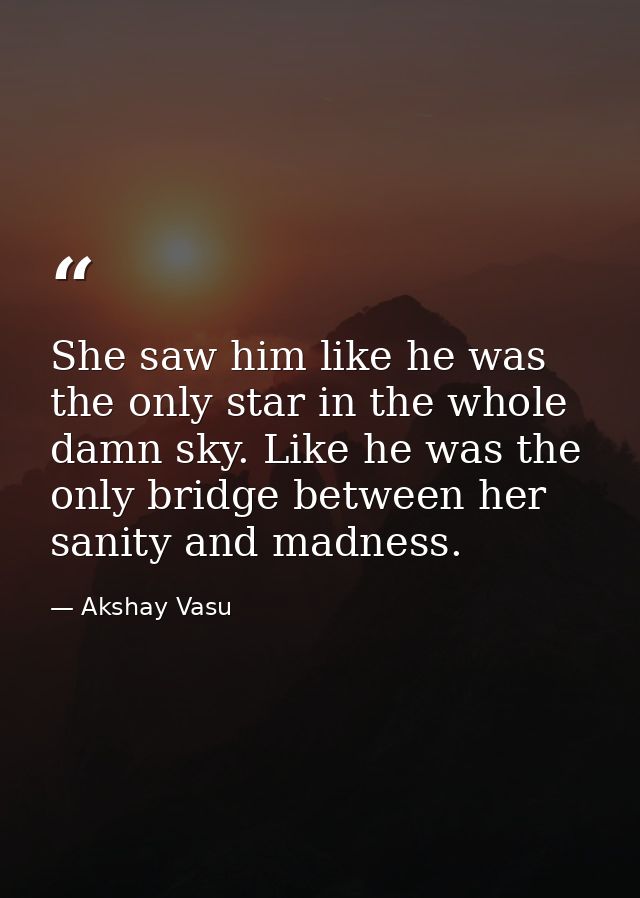 She saw him like he was the only star in the whole damn sky. Like he was the only bridge between her sanity and madness. — Akshay Vasu