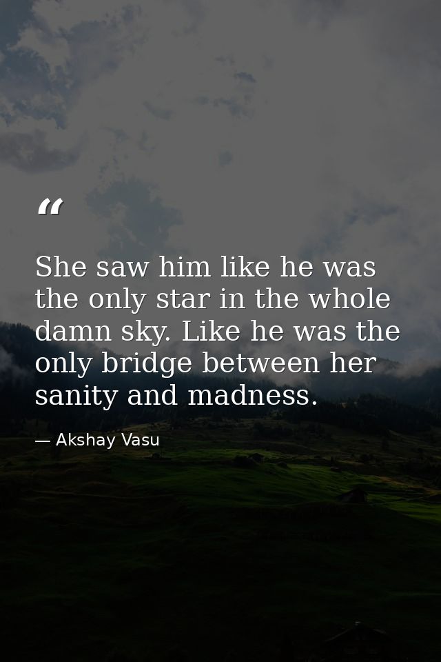 She saw him like he was the only star in the whole damn sky. Like he was the only bridge between her sanity and madness. — Akshay Vasu