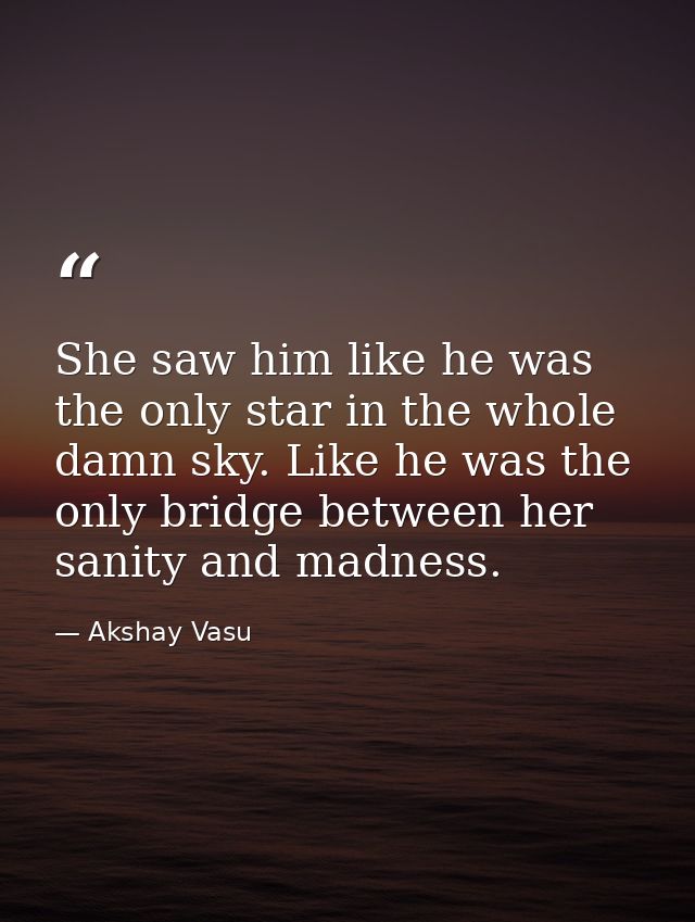 She saw him like he was the only star in the whole damn sky. Like he was the only bridge between her sanity and madness. — Akshay Vasu