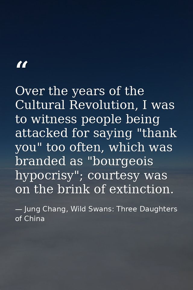 Over the years of the Cultural Revolution, I was to witness people being attacked for saying "thank you" too often, whic — Jung Chang, Wild Swans: Three Daughters of China