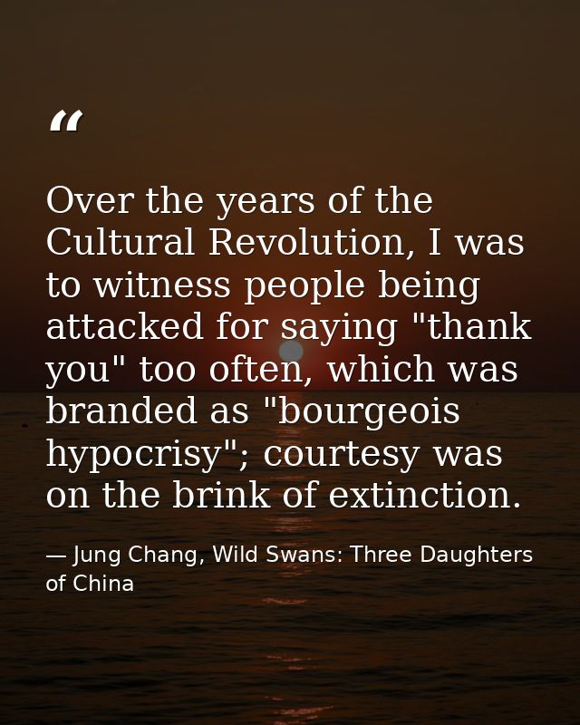 Over the years of the Cultural Revolution, I was to witness people being attacked for saying "thank you" too often, whic — Jung Chang, Wild Swans: Three Daughters of China