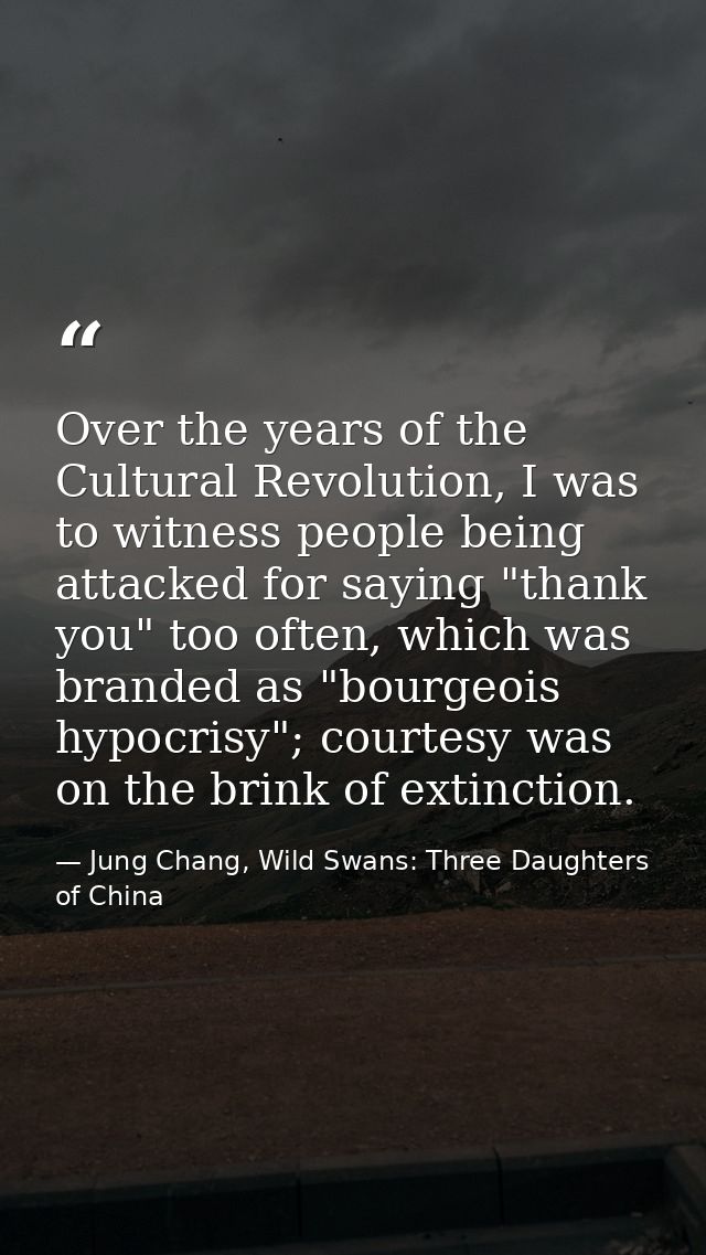 Over the years of the Cultural Revolution, I was to witness people being attacked for saying "thank you" too often, whic — Jung Chang, Wild Swans: Three Daughters of China