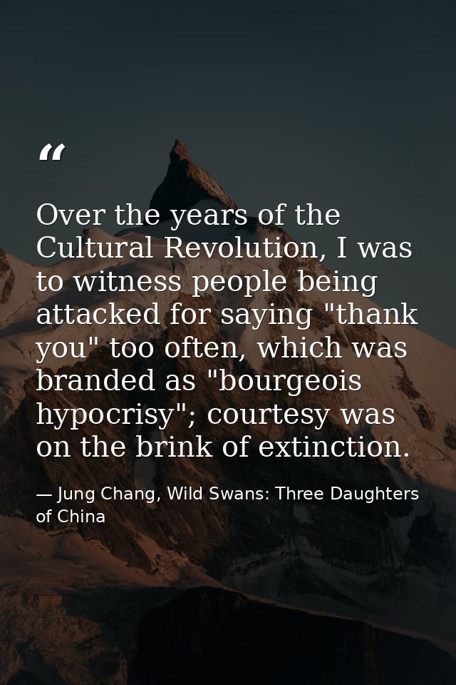 Over the years of the Cultural Revolution, I was to witness people being attacked for saying "thank you" too often, whic — Jung Chang, Wild Swans: Three Daughters of China