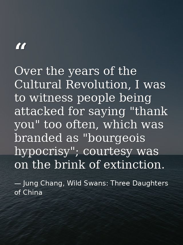 Over the years of the Cultural Revolution, I was to witness people being attacked for saying "thank you" too often, whic — Jung Chang, Wild Swans: Three Daughters of China