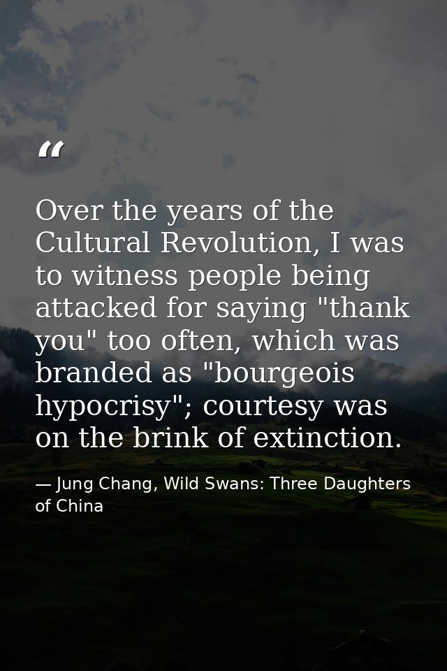 Over the years of the Cultural Revolution, I was to witness people being attacked for saying "thank you" too often, whic — Jung Chang, Wild Swans: Three Daughters of China