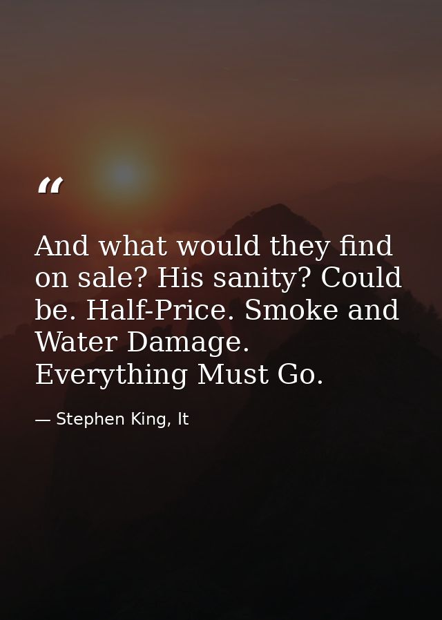 And what would they find on sale? His sanity? Could be. Half-Price. Smoke and Water Damage. Everything Must Go. — Stephen King, It