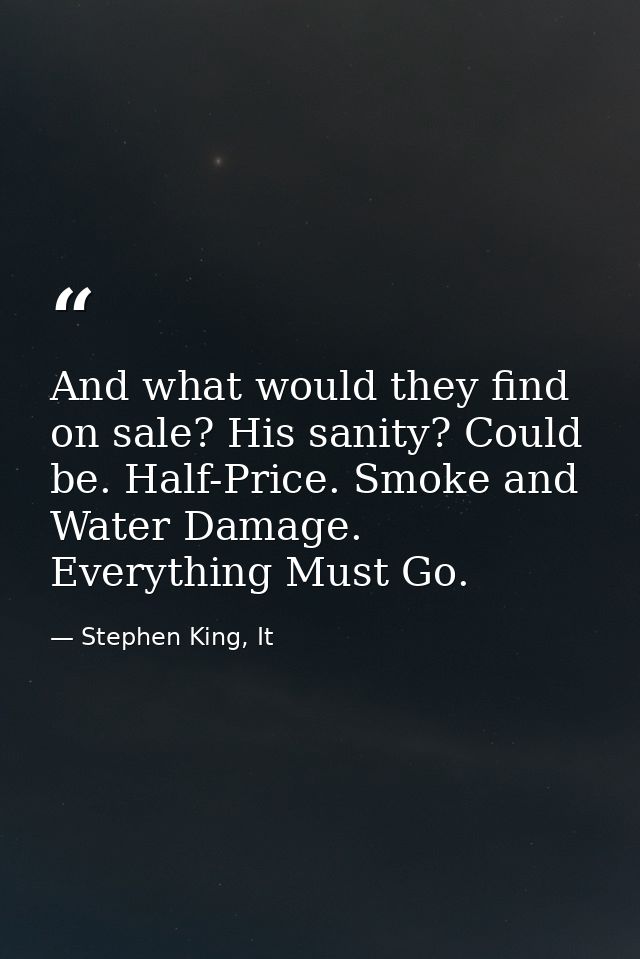 And what would they find on sale? His sanity? Could be. Half-Price. Smoke and Water Damage. Everything Must Go. — Stephen King, It