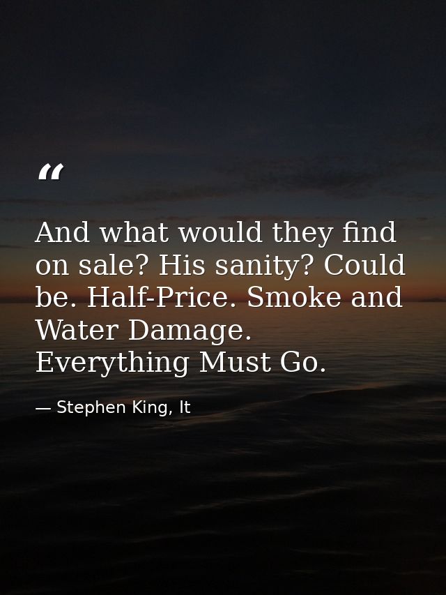 And what would they find on sale? His sanity? Could be. Half-Price. Smoke and Water Damage. Everything Must Go. — Stephen King, It