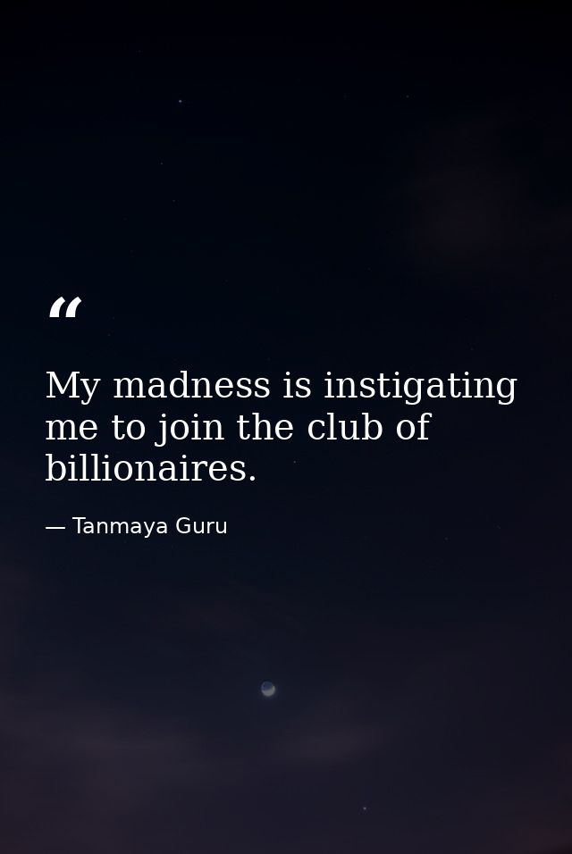 My madness is instigating me to join the club of billionaires. — Tanmaya Guru