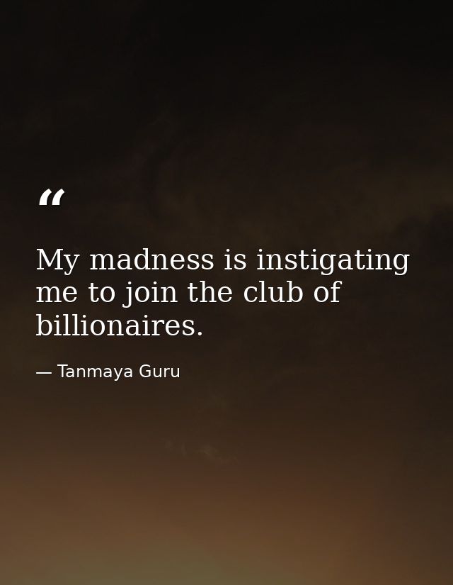 My madness is instigating me to join the club of billionaires. — Tanmaya Guru