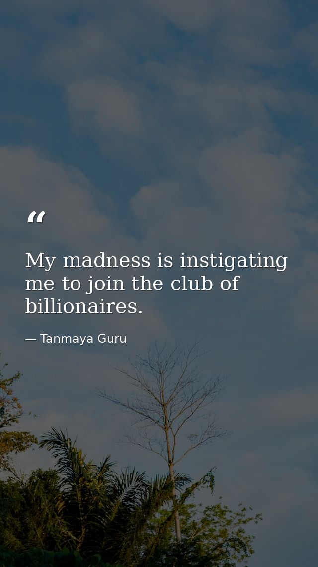My madness is instigating me to join the club of billionaires. — Tanmaya Guru