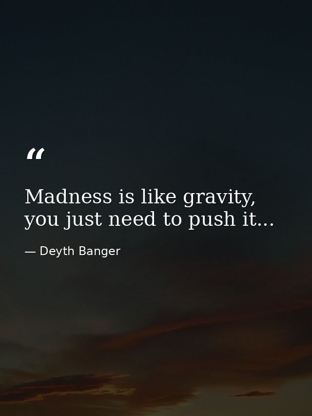 Madness is like gravity, you just need to push it... — Deyth Banger