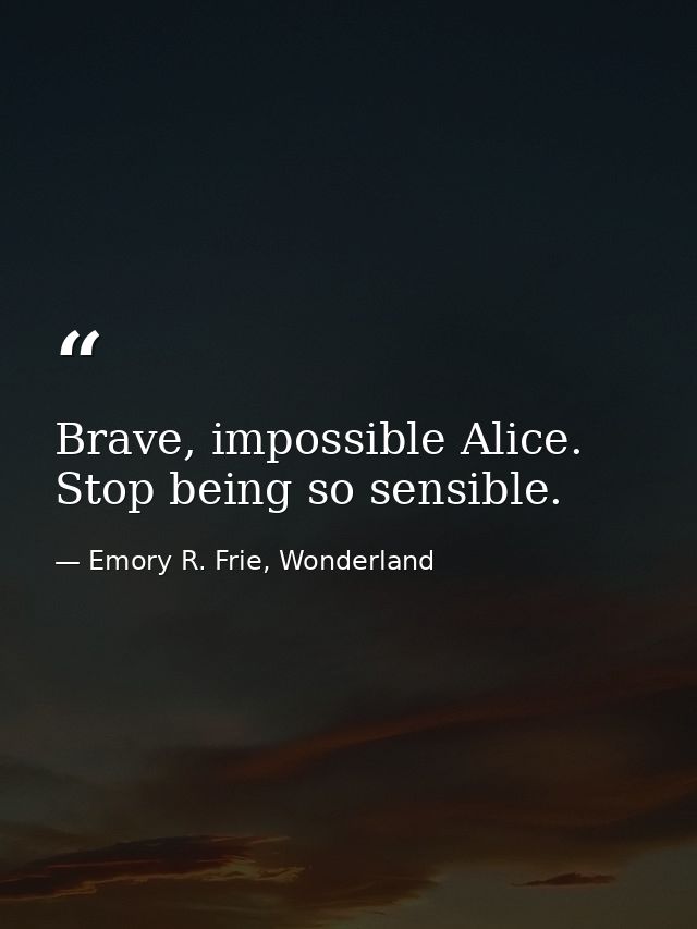 Brave, impossible Alice. Stop being so sensible. — Emory R. Frie, Wonderland