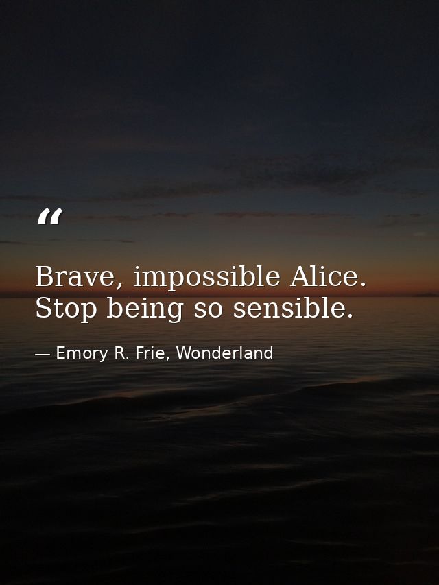 Brave, impossible Alice. Stop being so sensible. — Emory R. Frie, Wonderland
