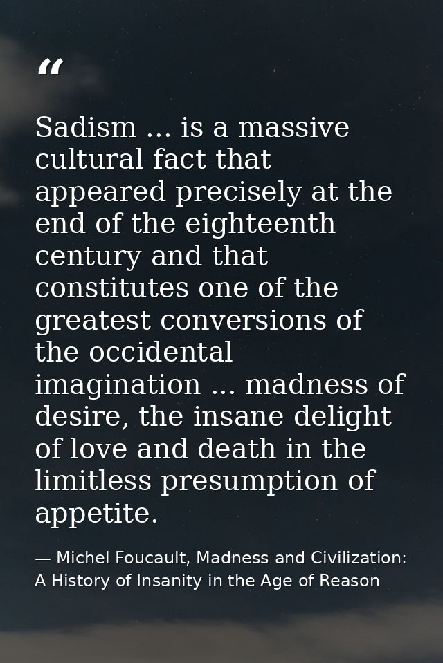 Sadism ... is a massive cultural fact that appeared precisely at the end of the eighteenth century and that constitutes  — Michel Foucault, Madness and Civilization: A History of Insanity in the Age of Reason