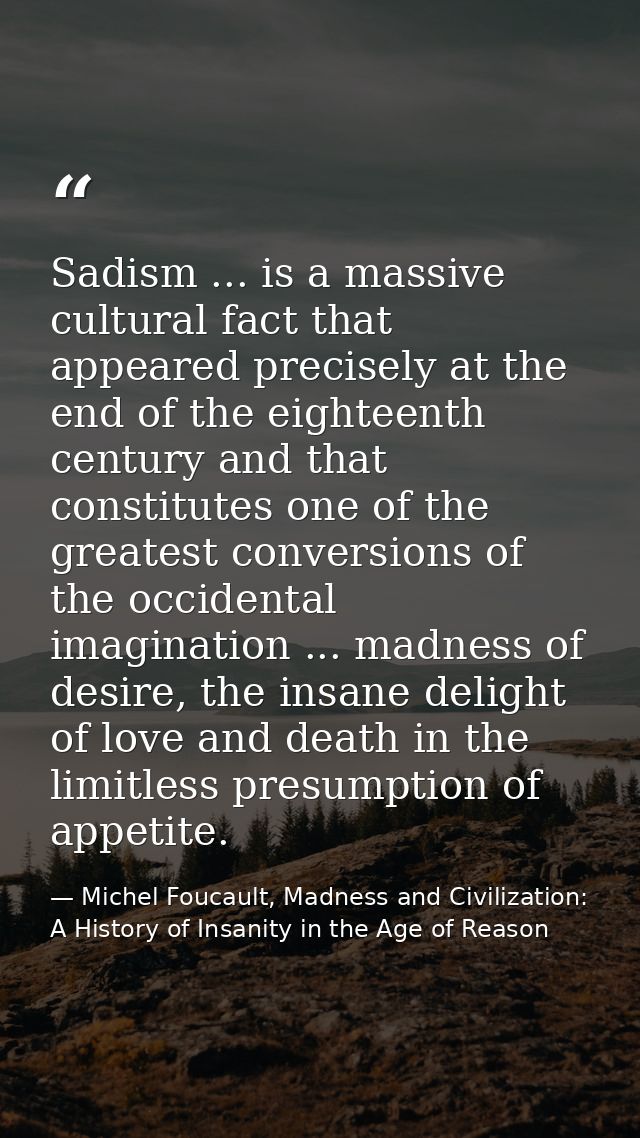 Sadism ... is a massive cultural fact that appeared precisely at the end of the eighteenth century and that constitutes  — Michel Foucault, Madness and Civilization: A History of Insanity in the Age of Reason