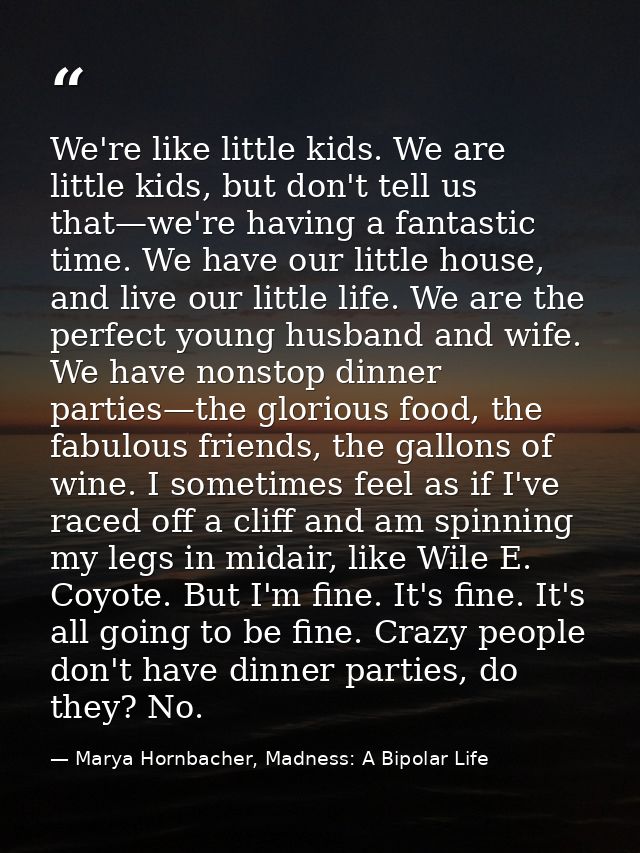 We're like little kids. We are little kids, but don't tell us that—we're having a fantastic time. We have our little hou — Marya Hornbacher, Madness: A Bipolar Life