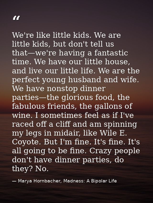 We're like little kids. We are little kids, but don't tell us that—we're having a fantastic time. We have our little hou — Marya Hornbacher, Madness: A Bipolar Life