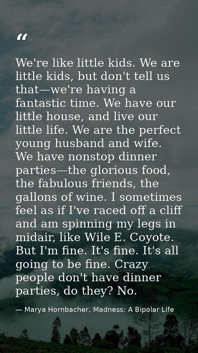 We're like little kids. We are little kids, but don't tell us that—we're having a fantastic time. We have our little hou — Marya Hornbacher, Madness: A Bipolar Life