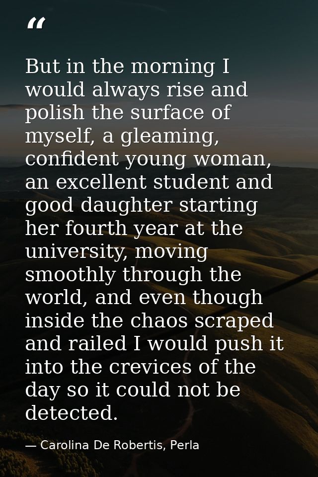 But in the morning I would always rise and polish the surface of myself, a gleaming, confident young woman, an excellent — Carolina De Robertis, Perla