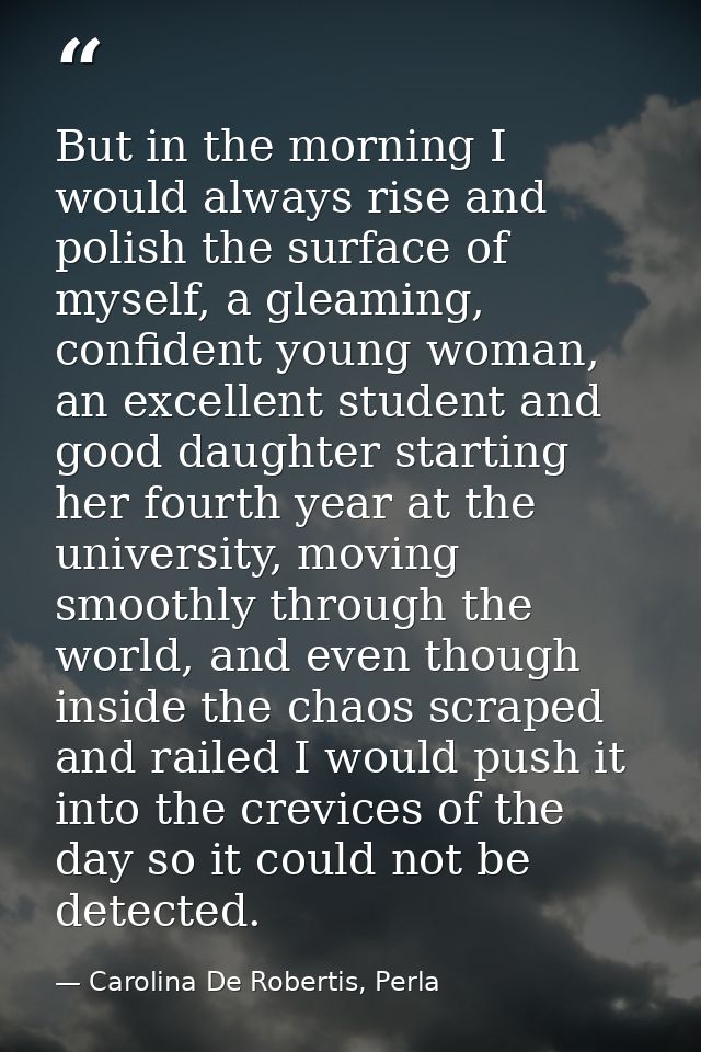 But in the morning I would always rise and polish the surface of myself, a gleaming, confident young woman, an excellent — Carolina De Robertis, Perla