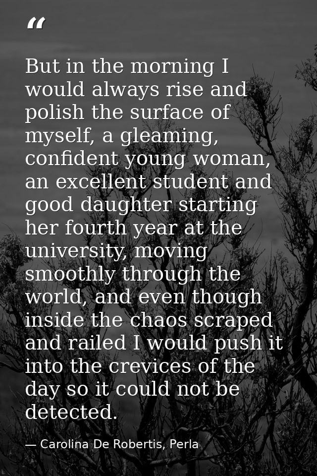 But in the morning I would always rise and polish the surface of myself, a gleaming, confident young woman, an excellent — Carolina De Robertis, Perla