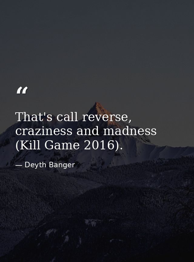 That's call reverse, craziness and madness (Kill Game 2016). — Deyth Banger