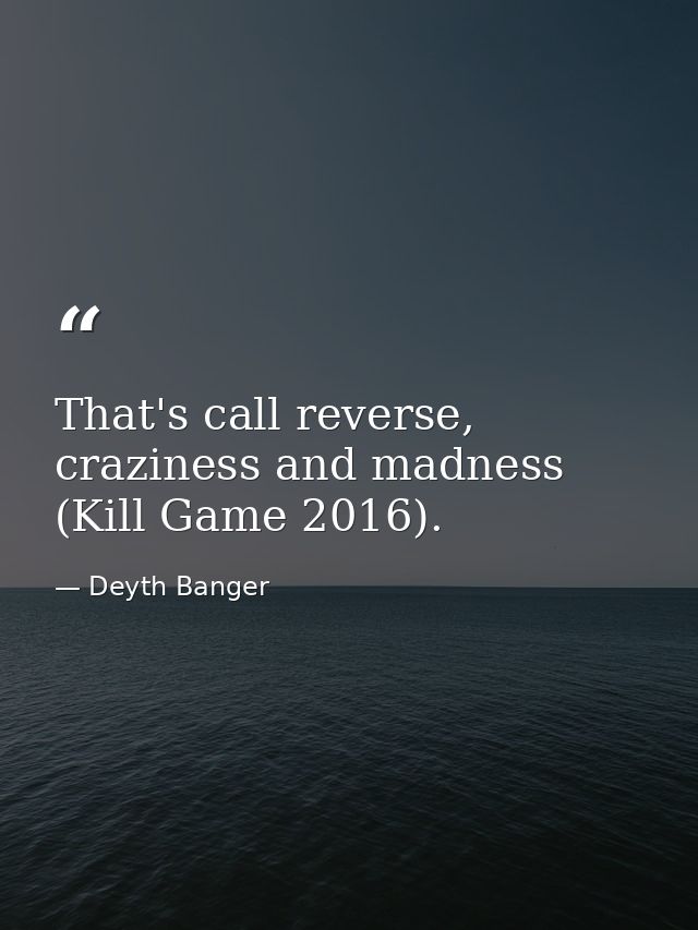 That's call reverse, craziness and madness (Kill Game 2016). — Deyth Banger
