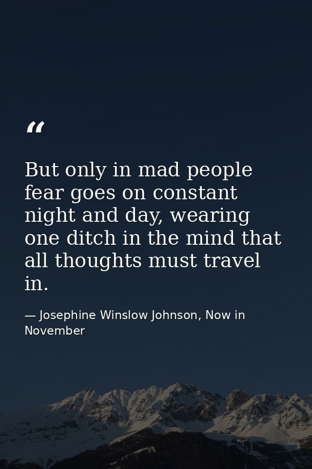 But only in mad people fear goes on constant night and day, wearing one ditch in the mind that all thoughts must travel  — Josephine Winslow Johnson, Now in November