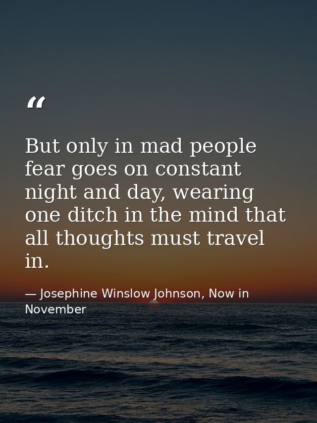 But only in mad people fear goes on constant night and day, wearing one ditch in the mind that all thoughts must travel  — Josephine Winslow Johnson, Now in November