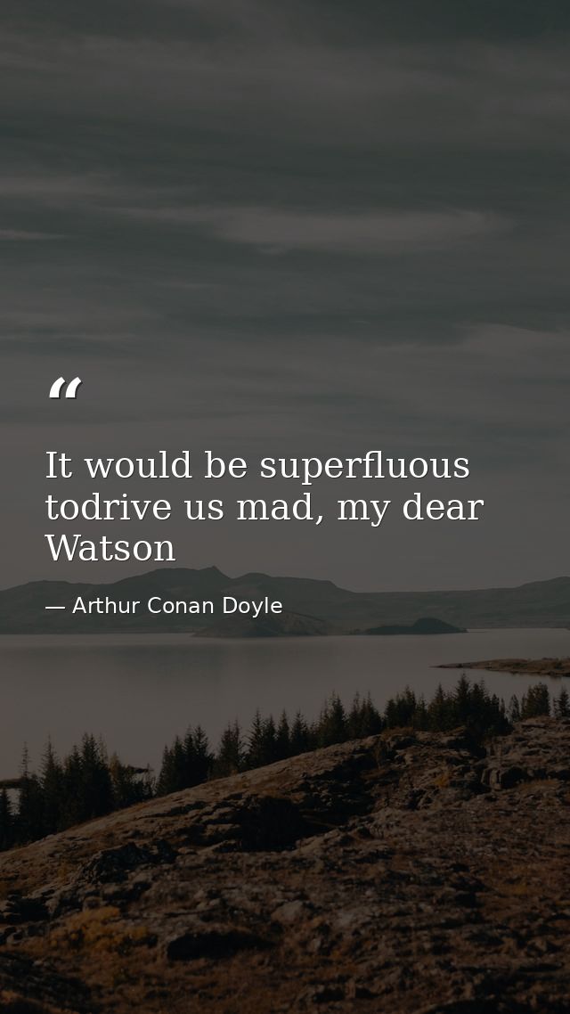 It would be superfluous todrive us mad, my dear Watson — Arthur Conan Doyle