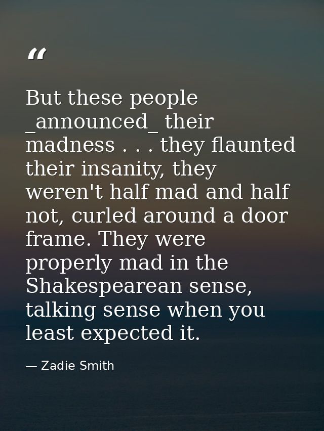 But these people _announced_ their madness . . . they flaunted their insanity, they weren't half mad and half not, curle — Zadie Smith