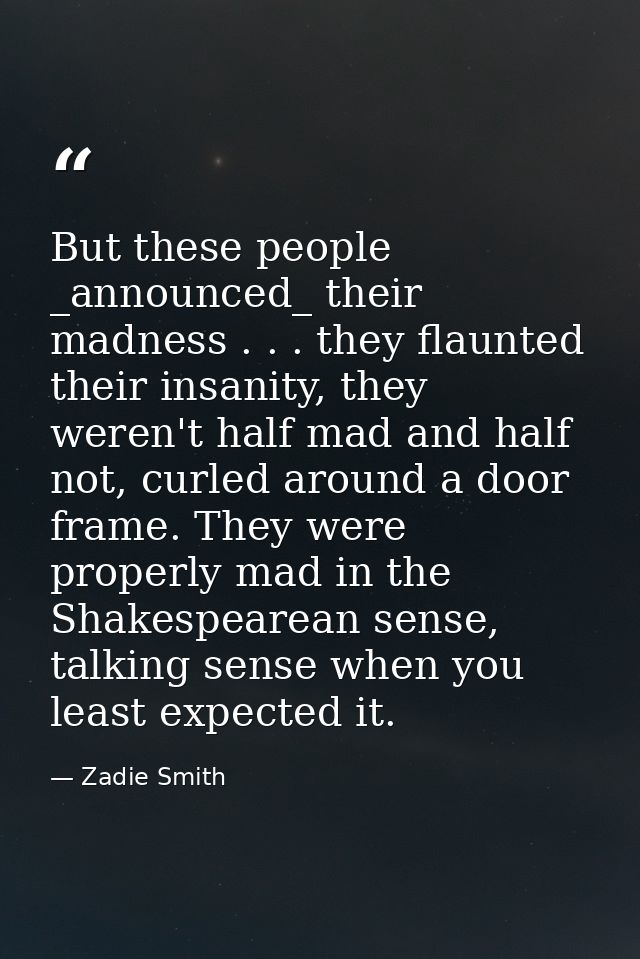 But these people _announced_ their madness . . . they flaunted their insanity, they weren't half mad and half not, curle — Zadie Smith