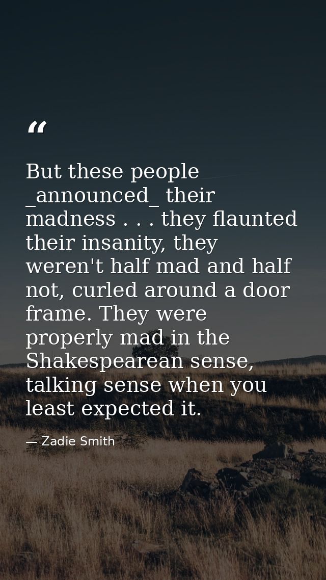 But these people _announced_ their madness . . . they flaunted their insanity, they weren't half mad and half not, curle — Zadie Smith