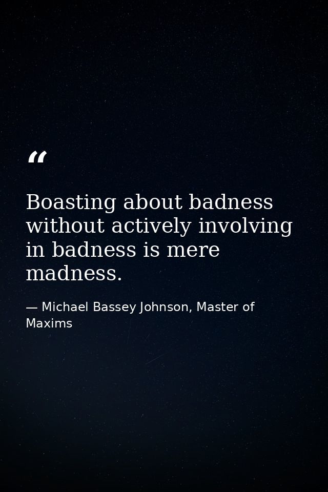 Boasting about badness without actively involving in badness is mere madness. — Michael Bassey Johnson, Master of Maxims