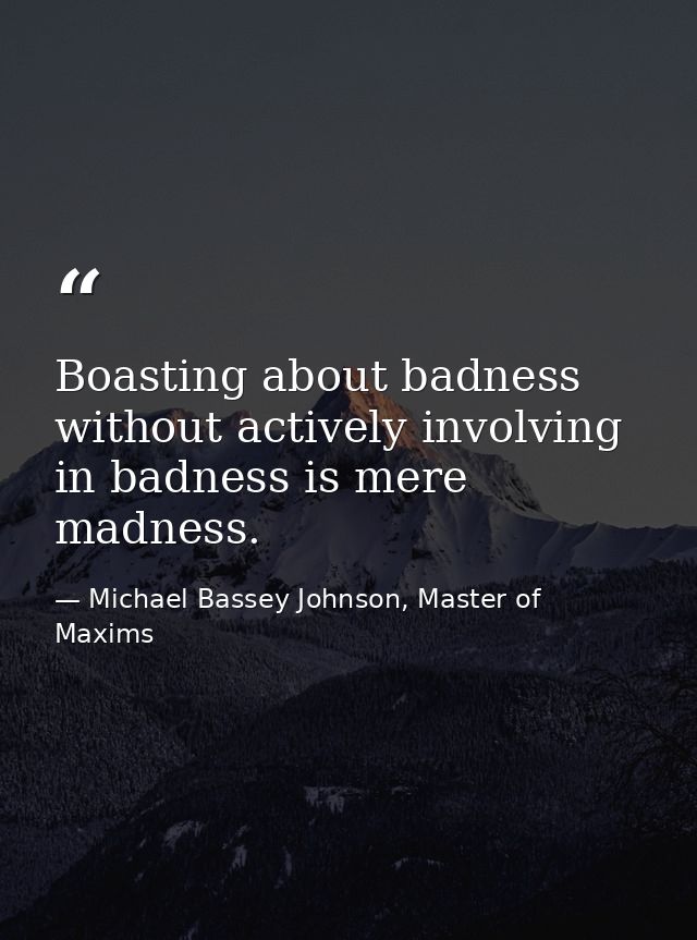 Boasting about badness without actively involving in badness is mere madness. — Michael Bassey Johnson, Master of Maxims