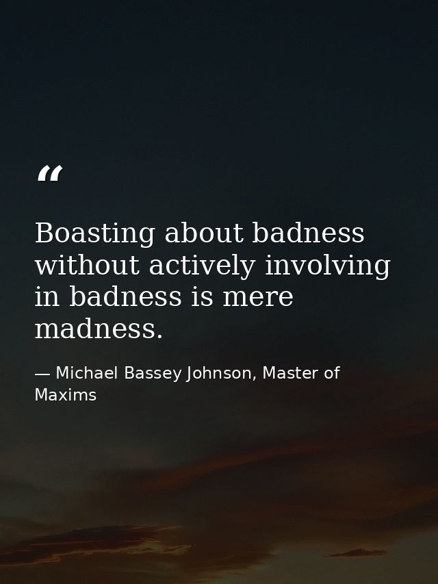 Boasting about badness without actively involving in badness is mere madness. — Michael Bassey Johnson, Master of Maxims
