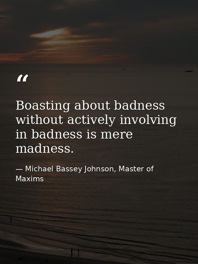 Boasting about badness without actively involving in badness is mere madness. — Michael Bassey Johnson, Master of Maxims
