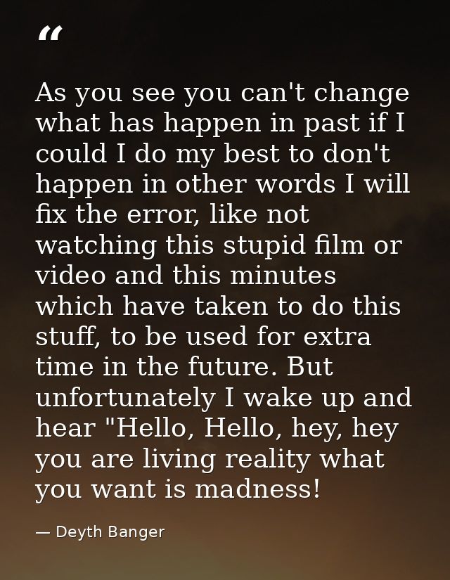 As you see you can't change what has happen in past if I could I do my best to don't happen in other words I will fix th — Deyth Banger