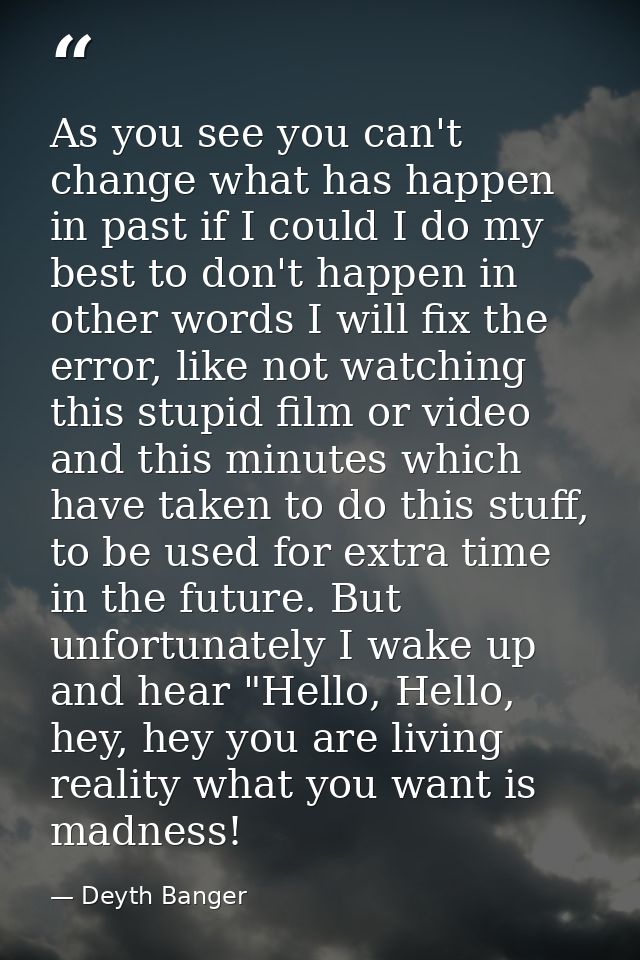 As you see you can't change what has happen in past if I could I do my best to don't happen in other words I will fix th — Deyth Banger