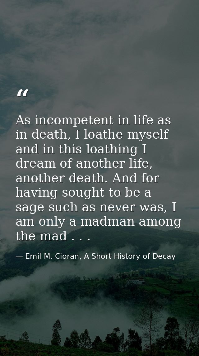 As incompetent in life as in death, I loathe myself and in this loathing I dream of another life, another death. And for — Emil M. Cioran, A Short History of Decay