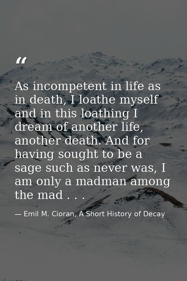 As incompetent in life as in death, I loathe myself and in this loathing I dream of another life, another death. And for — Emil M. Cioran, A Short History of Decay