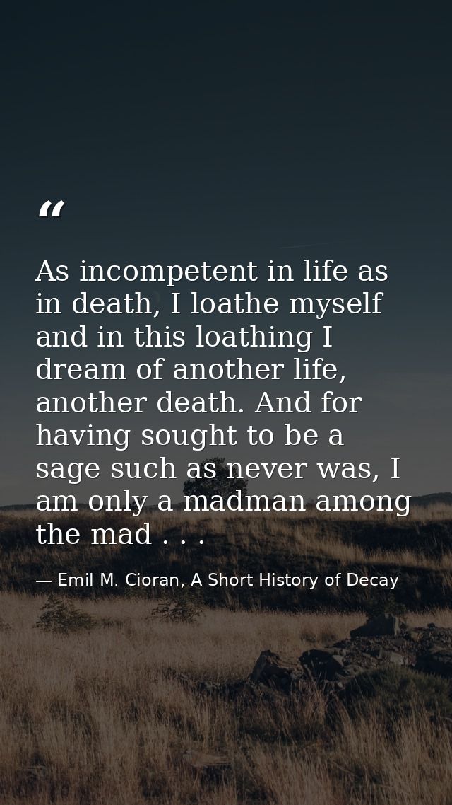 As incompetent in life as in death, I loathe myself and in this loathing I dream of another life, another death. And for — Emil M. Cioran, A Short History of Decay